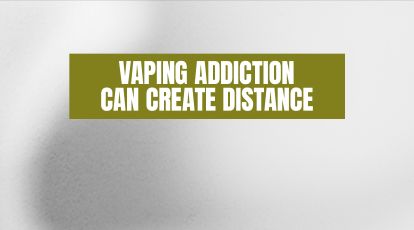Vaping addiction can create distance